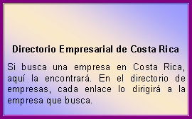 Cuadro de texto: Directorio Empresarial de Costa RicaSi busca una empresa en Costa Rica, aqu� la encontrar�. En el directorio de empresas, cada enlace lo dirigir� a la empresa que busca.